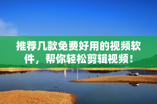 推荐几款免费好用的视频软件，帮你轻松剪辑视频！