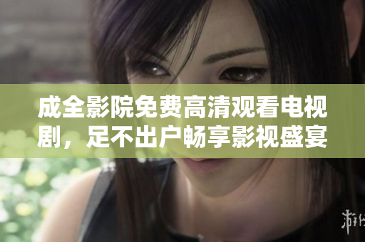 成全影院免费高清观看电视剧，足不出户畅享影视盛宴