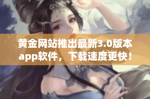 黄金网站推出最新3.0版本app软件，下载速度更快！