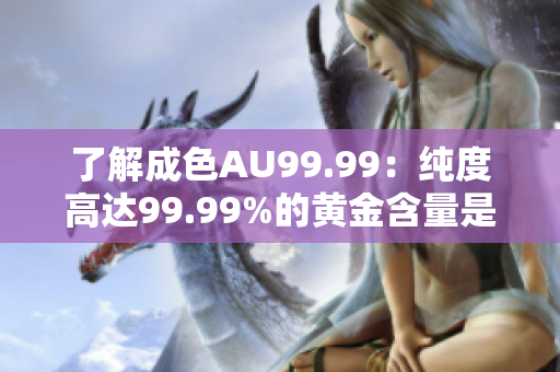 了解成色AU99.99：纯度高达99.99%的黄金含量是多少？
