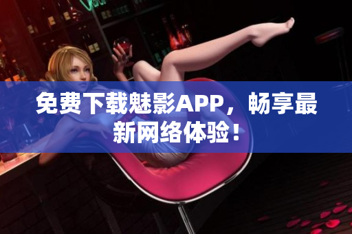 免费下载魅影APP，畅享最新网络体验！