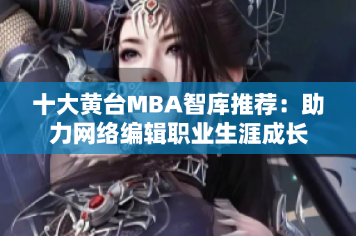十大黄台MBA智库推荐：助力网络编辑职业生涯成长