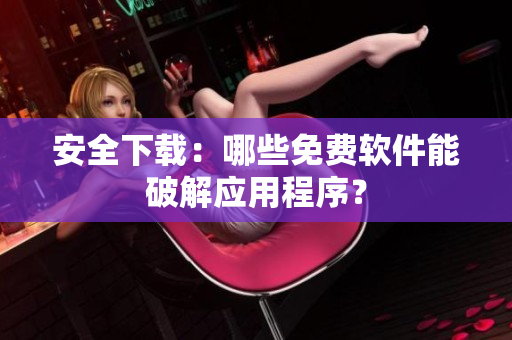 安全下载：哪些免费软件能破解应用程序？