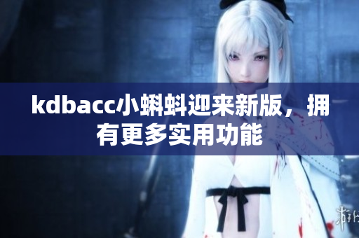kdbacc小蝌蚪迎来新版，拥有更多实用功能