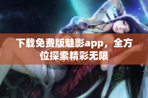 下载免费版魅影app，全方位探索精彩无限