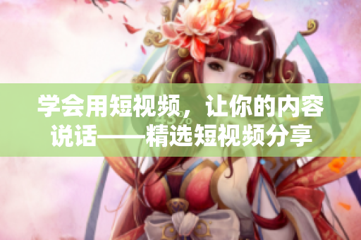 学会用短视频，让你的内容说话——精选短视频分享