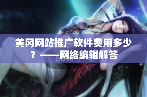 黄冈网站推广软件费用多少？——网络编辑解答
