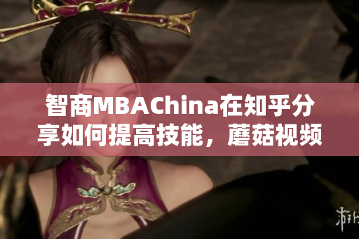 智商MBAChina在知乎分享如何提高技能，蘑菇视频解读