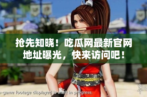 抢先知晓！吃瓜网最新官网地址曝光，快来访问吧！