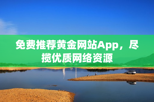 免费推荐黄金网站App，尽揽优质网络资源