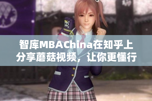 智库MBAChina在知乎上分享蘑菇视频，让你更懂行业