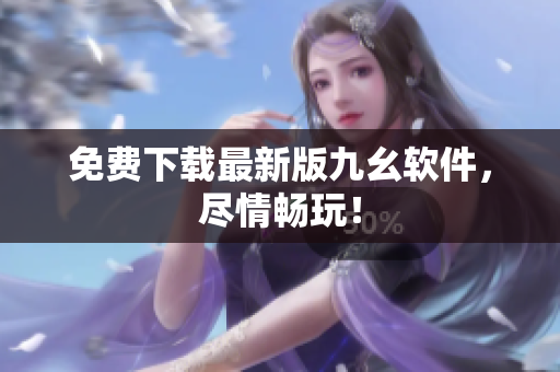 免费下载最新版九幺软件，尽情畅玩！