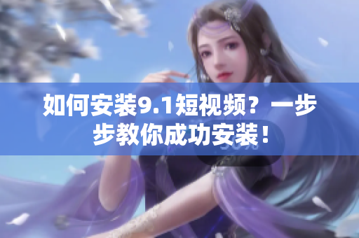 如何安装9.1短视频？一步步教你成功安装！