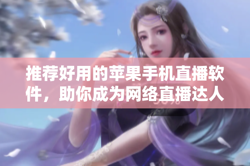 推荐好用的苹果手机直播软件，助你成为网络直播达人！