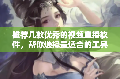 推荐几款优秀的视频直播软件，帮你选择最适合的工具