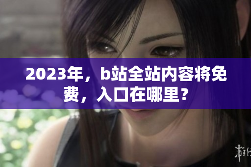 2023年，b站全站内容将免费，入口在哪里？