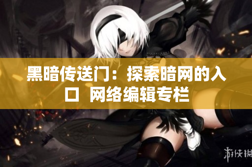 黑暗传送门：探索暗网的入口  网络编辑专栏