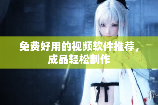 免费好用的视频软件推荐，成品轻松制作