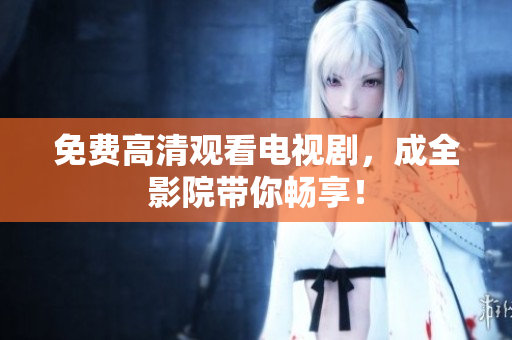 免费高清观看电视剧，成全影院带你畅享！