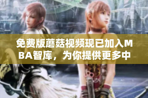 免费版蘑菇视频现已加入MBA智库，为你提供更多中文学习资源