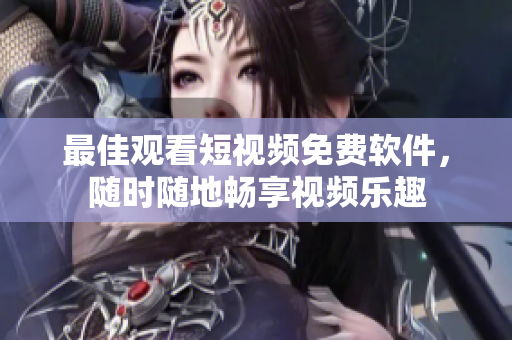 最佳观看短视频免费软件，随时随地畅享视频乐趣