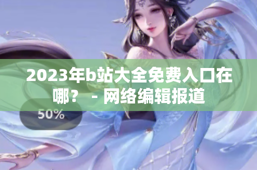 2023年b站大全免费入口在哪？ - 网络编辑报道