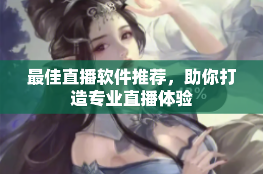 最佳直播软件推荐，助你打造专业直播体验