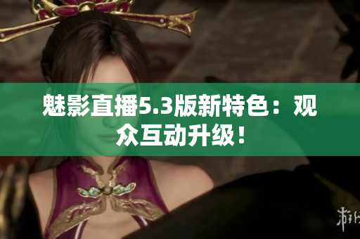 魅影直播5.3版新特色：观众互动升级！
