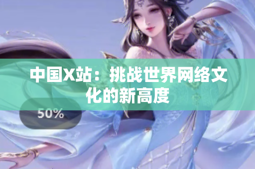 中国X站：挑战世界网络文化的新高度