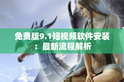 免费版9.1短视频软件安装：最新流程解析