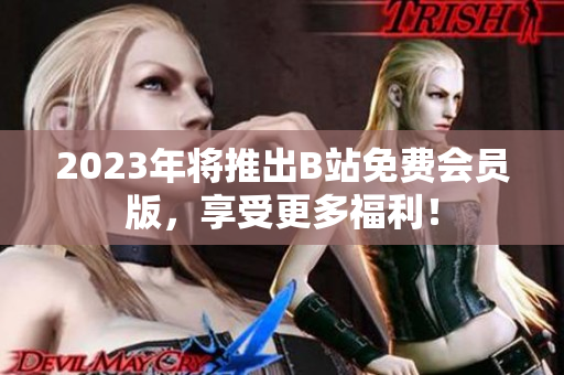 2023年将推出B站免费会员版，享受更多福利！