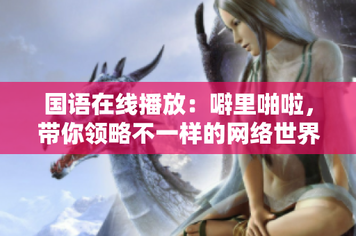 国语在线播放：噼里啪啦，带你领略不一样的网络世界