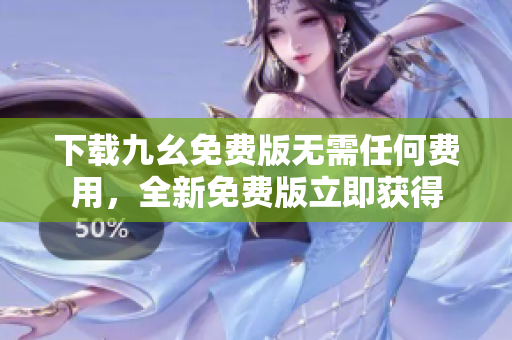 下载九幺免费版无需任何费用，全新免费版立即获得