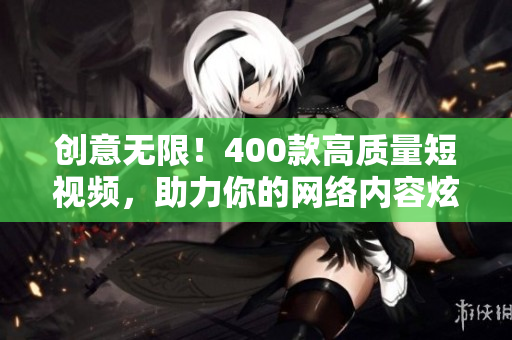 创意无限！400款高质量短视频，助力你的网络内容炫目亮相
