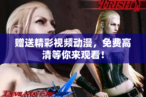 赠送精彩视频动漫，免费高清等你来观看！