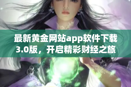 最新黄金网站app软件下载3.0版，开启精彩财经之旅