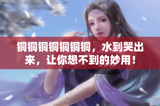 铜铜铜铜铜铜铜，水到哭出来，让你想不到的妙用！
