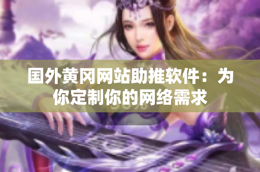 国外黄冈网站助推软件：为你定制你的网络需求
