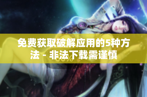 免费获取破解应用的5种方法 - 非法下载需谨慎