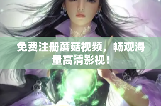 免费注册蘑菇视频，畅观海量高清影视！