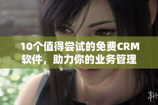 10个值得尝试的免费CRM软件，助力你的业务管理