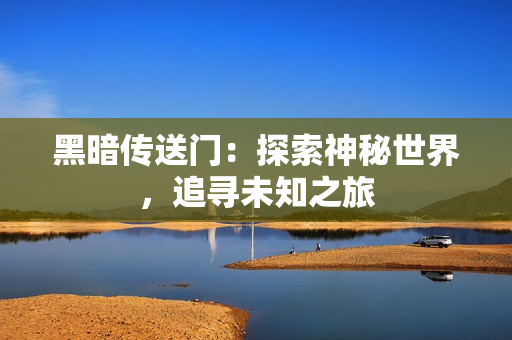 黑暗传送门：探索神秘世界，追寻未知之旅