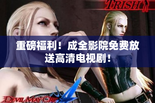 重磅福利！成全影院免费放送高清电视剧！
