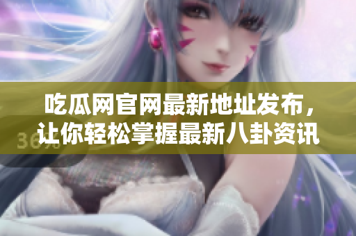 吃瓜网官网最新地址发布，让你轻松掌握最新八卦资讯！