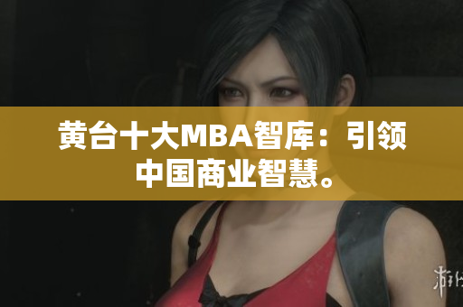 黄台十大MBA智库：引领中国商业智慧。