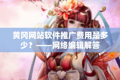 黄冈网站软件推广费用是多少？——网络编辑解答