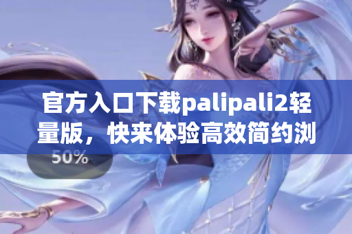 官方入口下载palipali2轻量版，快来体验高效简约浏览器