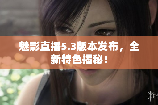 魅影直播5.3版本发布，全新特色揭秘！