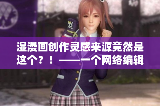 湿漫画创作灵感来源竟然是这个？！——一个网络编辑的采访
