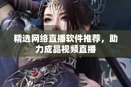 精选网络直播软件推荐，助力成品视频直播